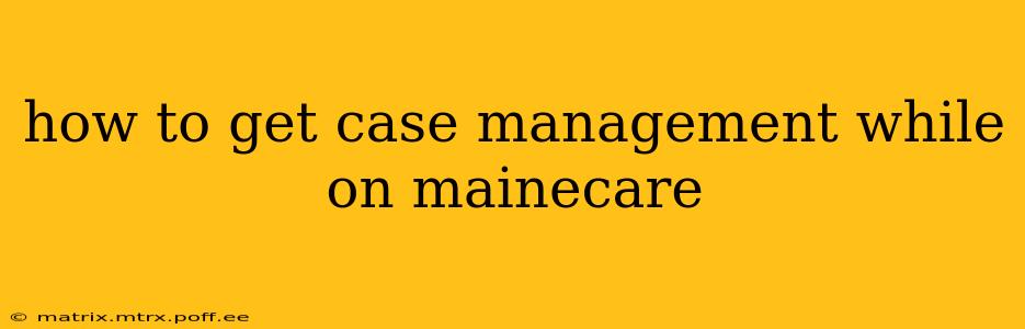 how to get case management while on mainecare