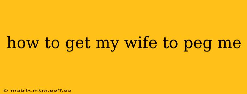how to get my wife to peg me