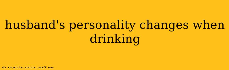 husband's personality changes when drinking