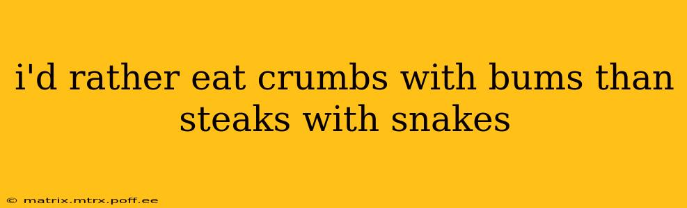 i'd rather eat crumbs with bums than steaks with snakes