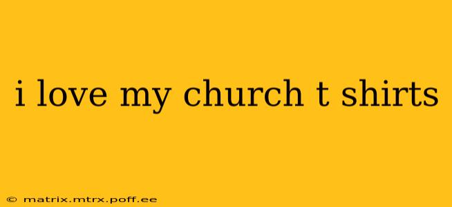 i love my church t shirts