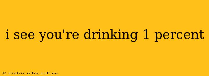 i see you're drinking 1 percent