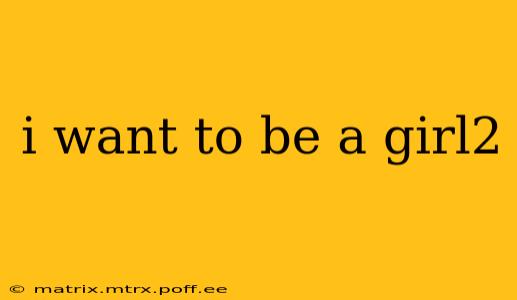 i want to be a girl2