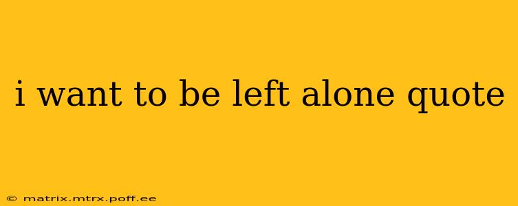 i want to be left alone quote