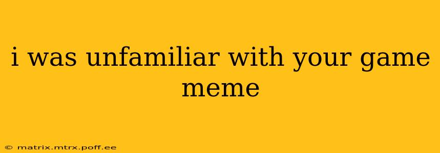 i was unfamiliar with your game meme