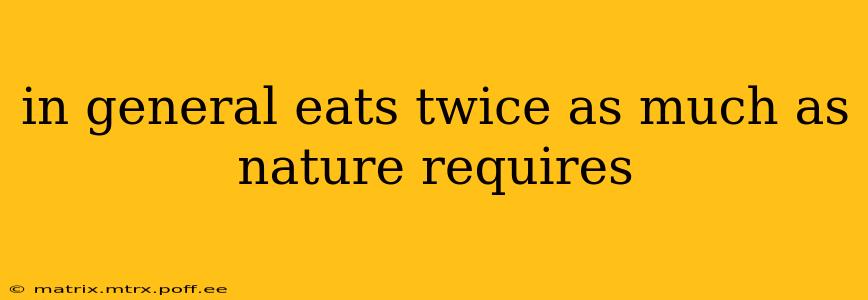 in general eats twice as much as nature requires
