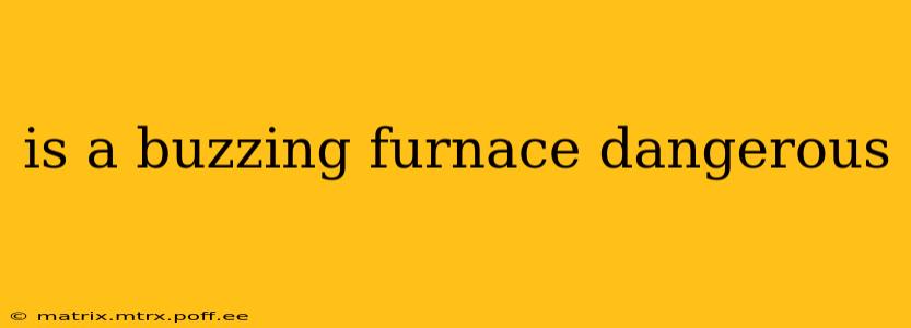 is a buzzing furnace dangerous