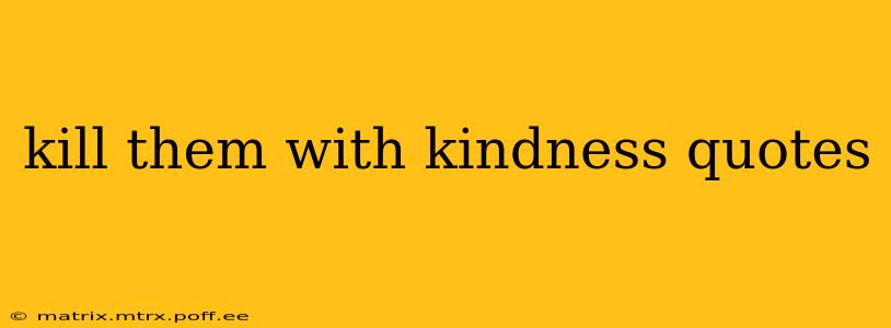 kill them with kindness quotes