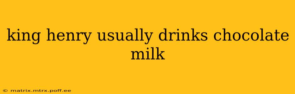 king henry usually drinks chocolate milk