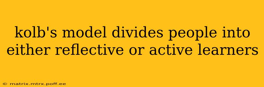 kolb's model divides people into either reflective or active learners