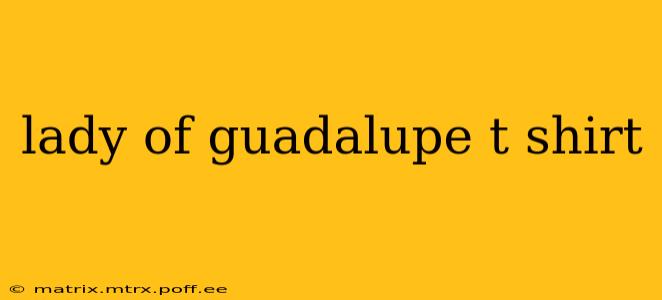 lady of guadalupe t shirt