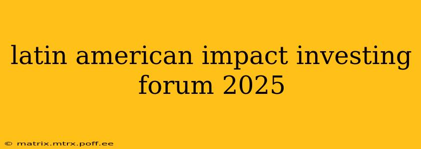 latin american impact investing forum 2025