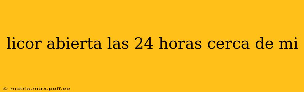 licor abierta las 24 horas cerca de mi