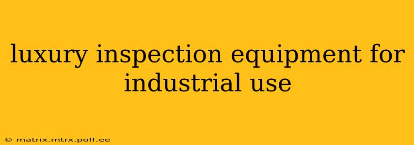 luxury inspection equipment for industrial use