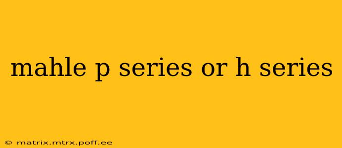 mahle p series or h series