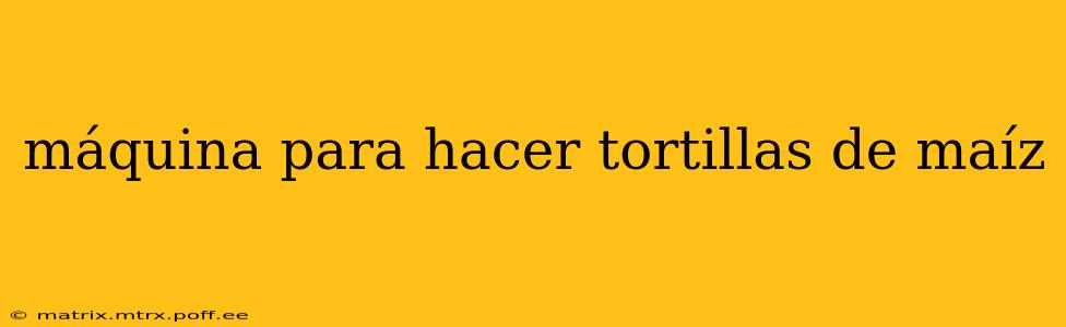 máquina para hacer tortillas de maíz