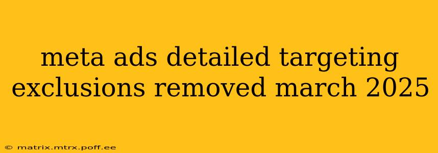 meta ads detailed targeting exclusions removed march 2025