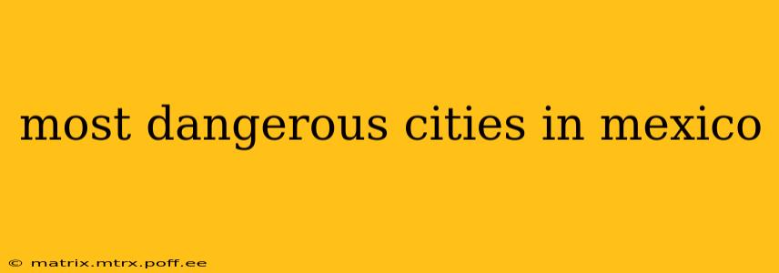 most dangerous cities in mexico