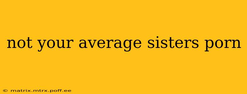 not your average sisters porn