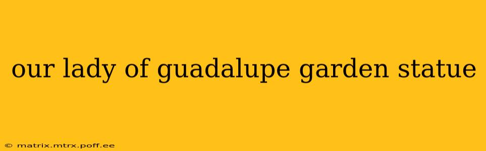 our lady of guadalupe garden statue