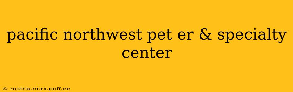 pacific northwest pet er & specialty center
