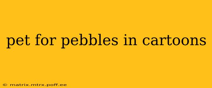pet for pebbles in cartoons