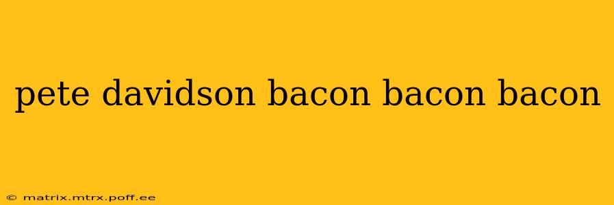 pete davidson bacon bacon bacon