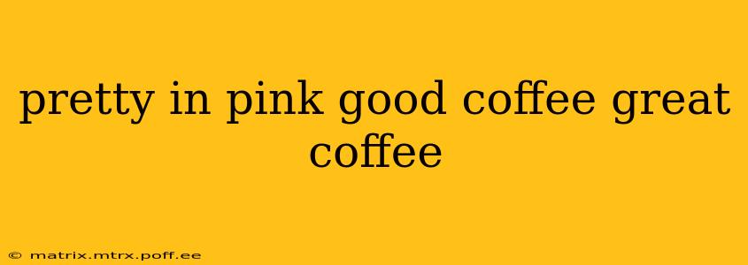 pretty in pink good coffee great coffee
