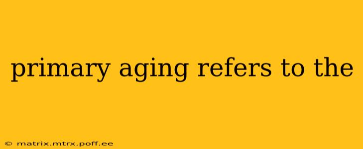 primary aging refers to the