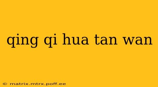 qing qi hua tan wan