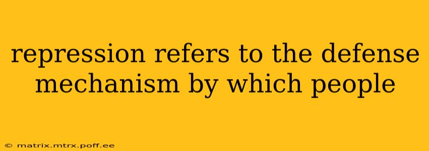 repression refers to the defense mechanism by which people