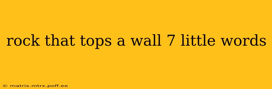 rock that tops a wall 7 little words