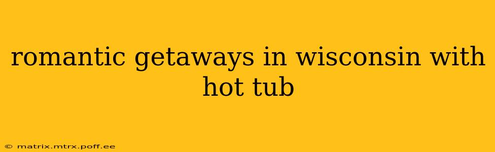 romantic getaways in wisconsin with hot tub