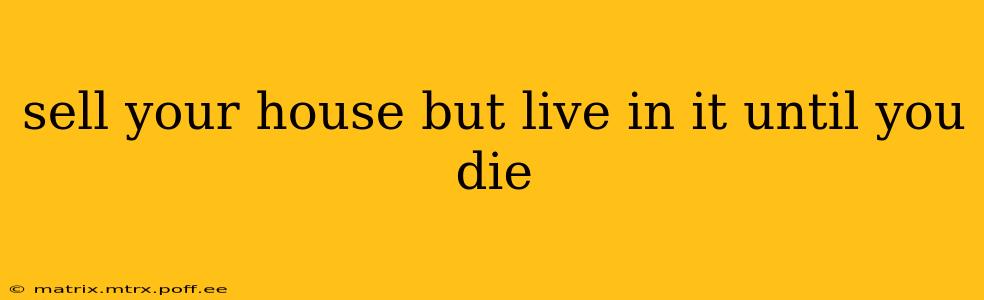 sell your house but live in it until you die