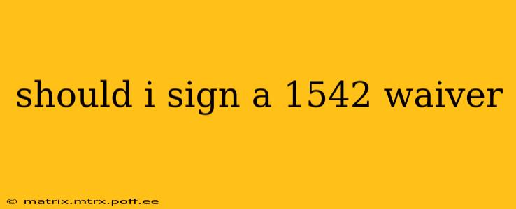 should i sign a 1542 waiver