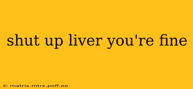 shut up liver you're fine
