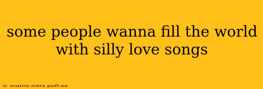 some people wanna fill the world with silly love songs