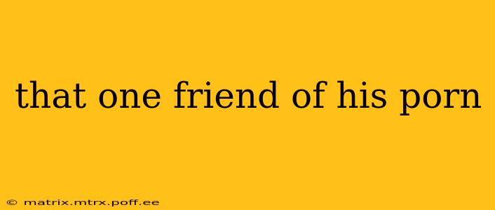 that one friend of his porn
