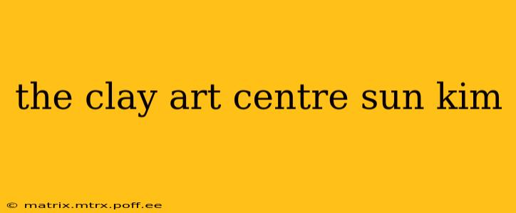 the clay art centre sun kim