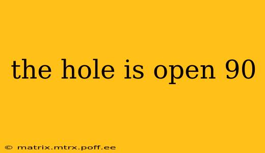 the hole is open 90