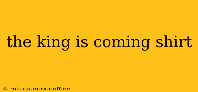 the king is coming shirt