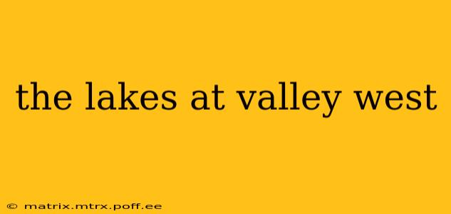 the lakes at valley west