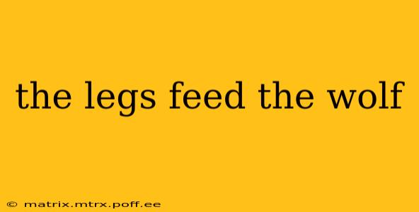 the legs feed the wolf