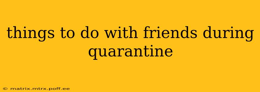 things to do with friends during quarantine