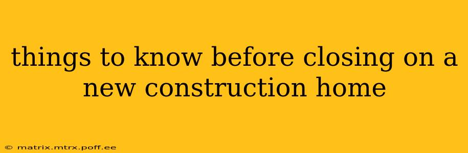 things to know before closing on a new construction home