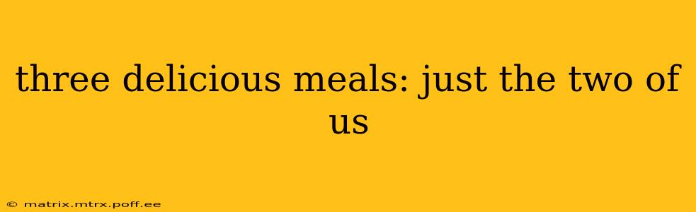 three delicious meals: just the two of us