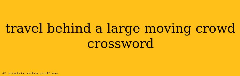 travel behind a large moving crowd crossword