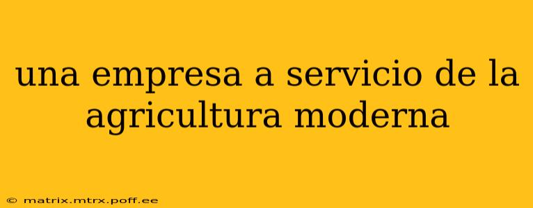 una empresa a servicio de la agricultura moderna