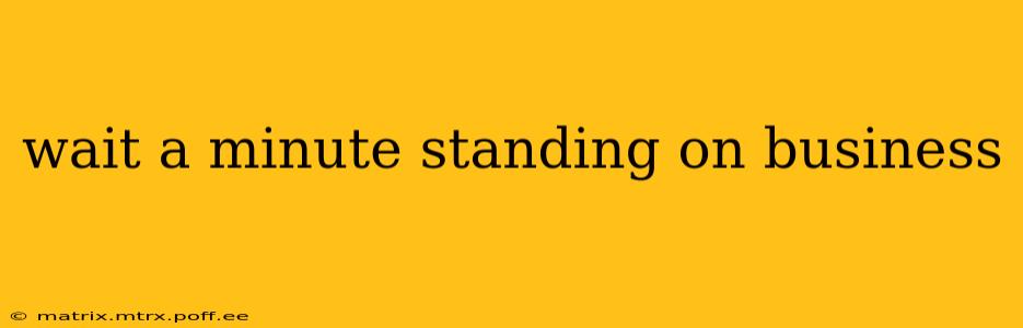 wait a minute standing on business