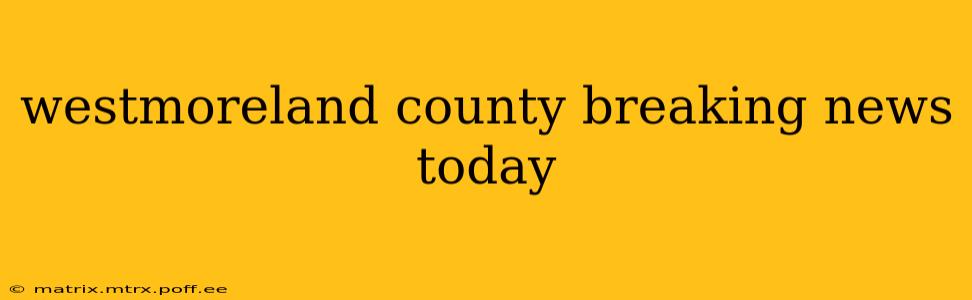 westmoreland county breaking news today